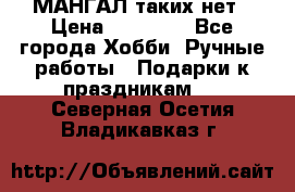 МАНГАЛ таких нет › Цена ­ 40 000 - Все города Хобби. Ручные работы » Подарки к праздникам   . Северная Осетия,Владикавказ г.